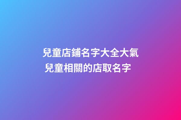 兒童店鋪名字大全大氣 兒童相關的店取名字-第1張-店鋪起名-玄機派